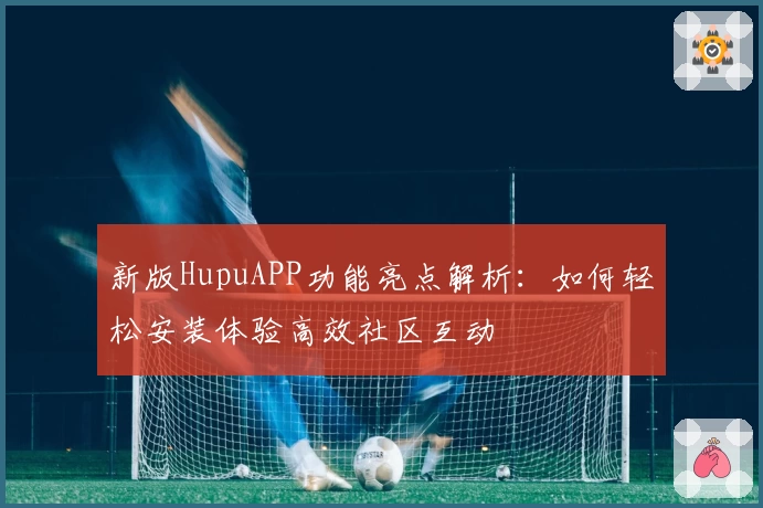 新版HupuAPP功能亮点解析：如何轻松安装体验高效社区互动