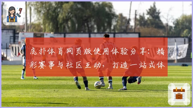 虎扑体育网页版使用体验分享：精彩赛事与社区互动，打造一站式体育爱好者天堂