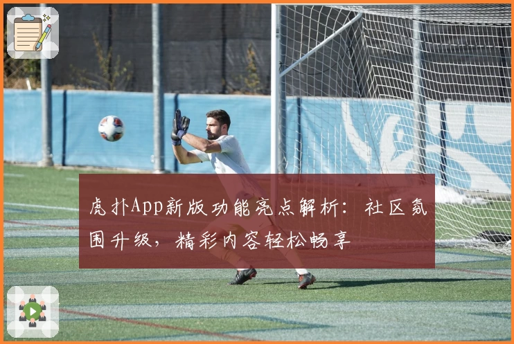 虎扑App新版功能亮点解析：社区氛围升级，精彩内容轻松畅享