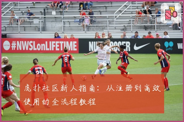 虎扑社区新人指南：从注册到高效使用的全流程教程