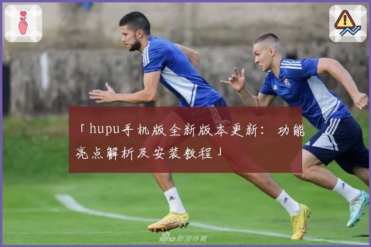 「hupu手机版全新版本更新：功能亮点解析及安装教程」