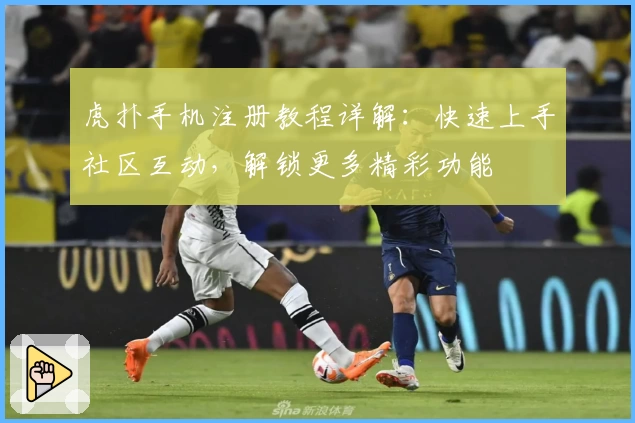 虎扑手机注册教程详解：快速上手社区互动，解锁更多精彩功能