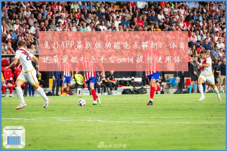 虎扑APP最新版功能亮点解析:体育迷最爱的社区平台如何提升使用体验