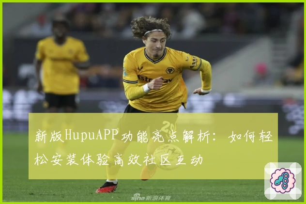 新版HupuAPP功能亮点解析：如何轻松安装体验高效社区互动