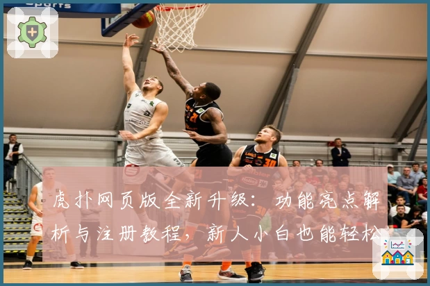 虎扑网页版全新升级:功能亮点解析与注册教程,新人小白也能轻松上手