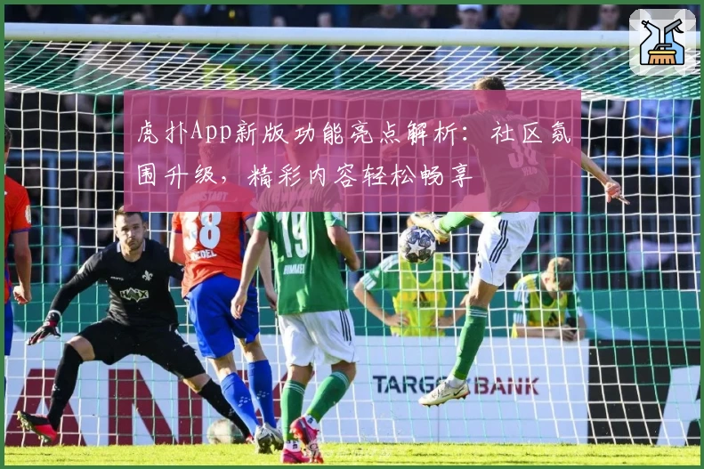 虎扑App新版功能亮点解析：社区氛围升级，精彩内容轻松畅享