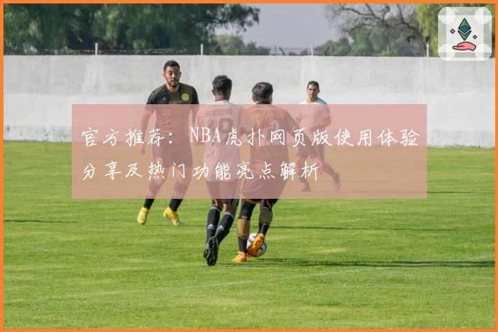 官方推荐：NBA虎扑网页版使用体验分享及热门功能亮点解析