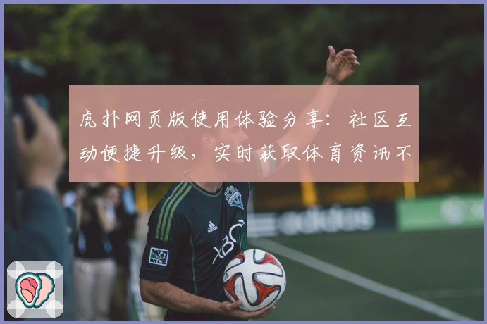 虎扑网页版使用体验分享：社区互动便捷升级，实时获取体育资讯不遗漏