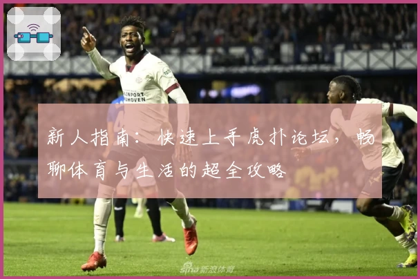 新人指南：快速上手虎扑论坛，畅聊体育与生活的超全攻略