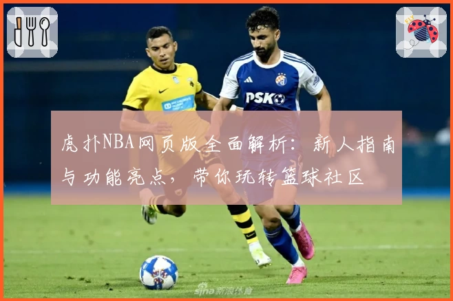 虎扑NBA网页版全面解析：新人指南与功能亮点，带你玩转篮球社区