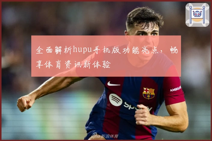 全面解析hupu手机版功能亮点，畅享体育资讯新体验