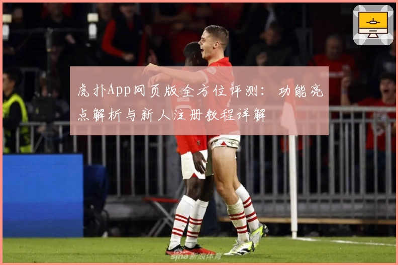 虎扑App网页版全方位评测：功能亮点解析与新人注册教程详解