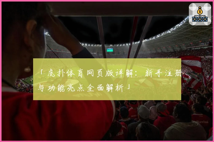 「虎扑体育网页版详解：新手注册与功能亮点全面解析」