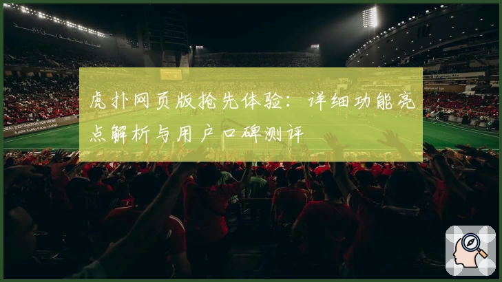 虎扑网页版抢先体验：详细功能亮点解析与用户口碑测评