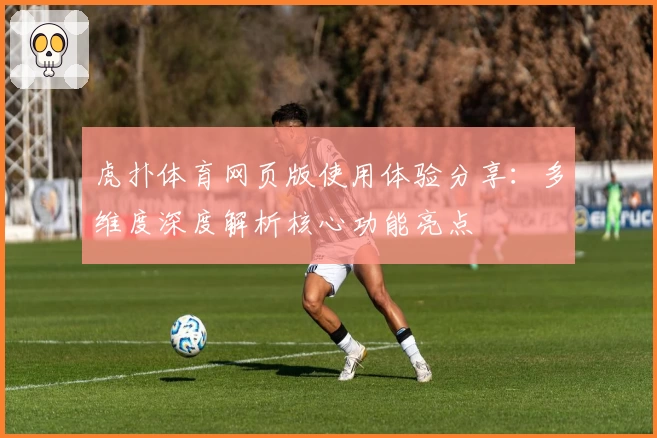 虎扑体育网页版使用体验分享：多维度深度解析核心功能亮点