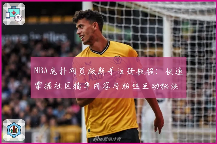 NBA虎扑网页版新手注册教程：快速掌握社区精华内容与粉丝互动秘诀
