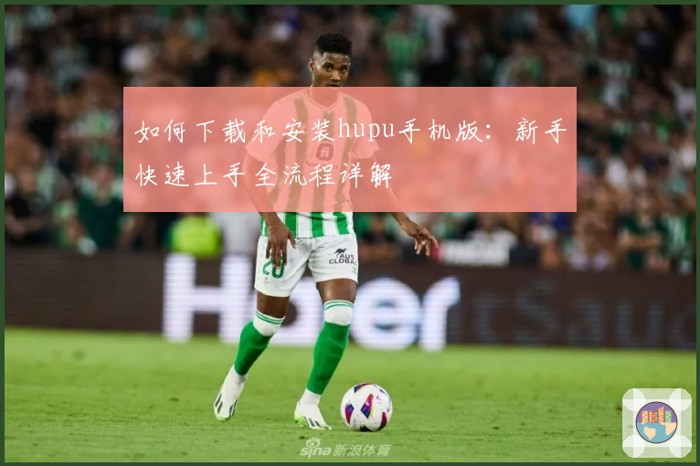 如何下载和安装hupu手机版：新手快速上手全流程详解