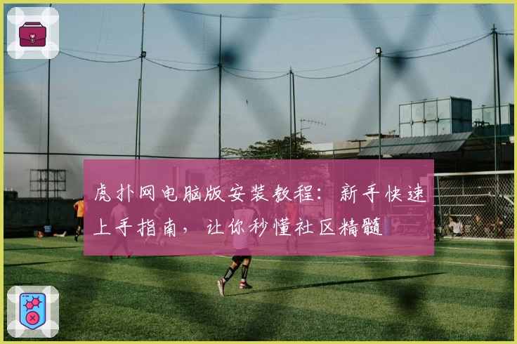 虎扑网电脑版安装教程:新手快速上手指南,让你秒懂社区精髓