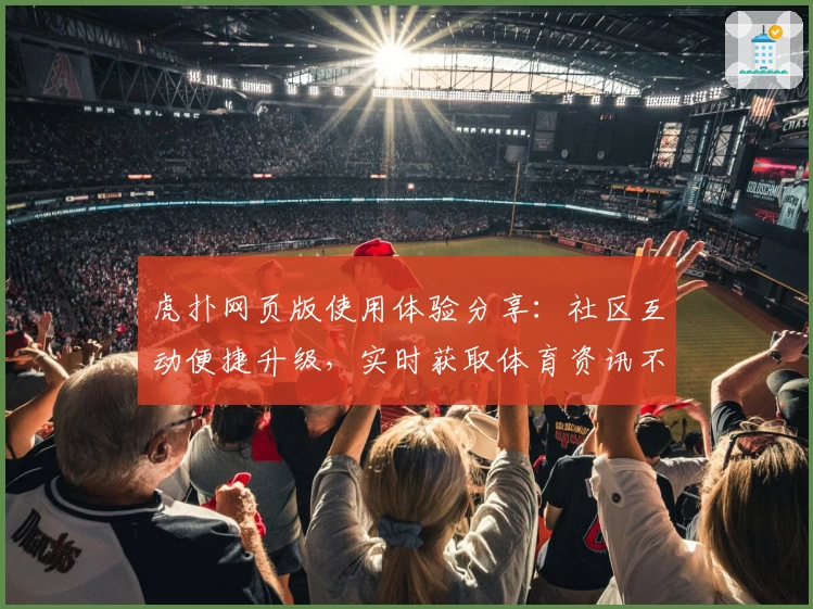 虎扑网页版使用体验分享：社区互动便捷升级，实时获取体育资讯不遗漏