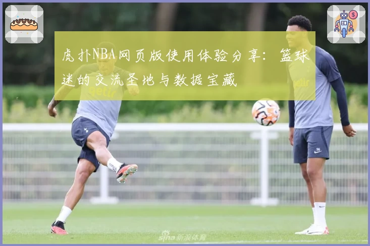 虎扑NBA网页版使用体验分享：篮球迷的交流圣地与数据宝藏