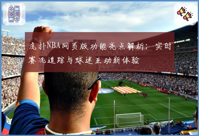 虎扑NBA网页版功能亮点解析:实时赛况追踪与球迷互动新体验