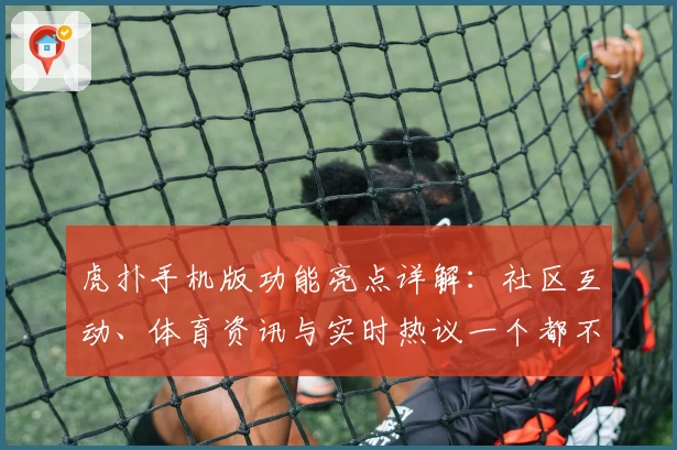 虎扑手机版功能亮点详解：社区互动、体育资讯与实时热议一个都不少