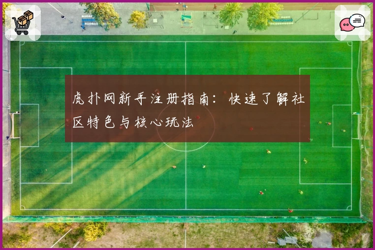 虎扑网新手注册指南：快速了解社区特色与核心玩法