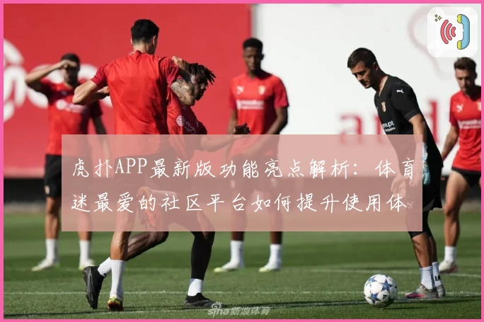 虎扑APP最新版功能亮点解析:体育迷最爱的社区平台如何提升使用体验