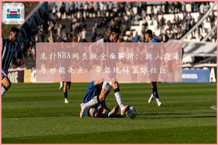 虎扑NBA网页版全面解析：新人指南与功能亮点，带你玩转篮球社区