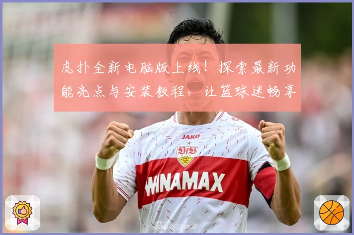 虎扑全新电脑版上线！探索最新功能亮点与安装教程，让篮球迷畅享极致社区体验