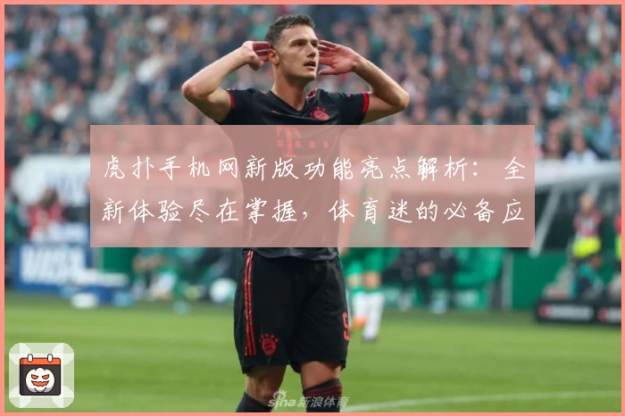 虎扑手机网新版功能亮点解析:全新体验尽在掌握,体育迷的必备应用指南