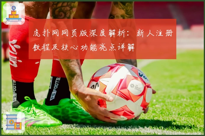 虎扑网网页版深度解析：新人注册教程及核心功能亮点详解