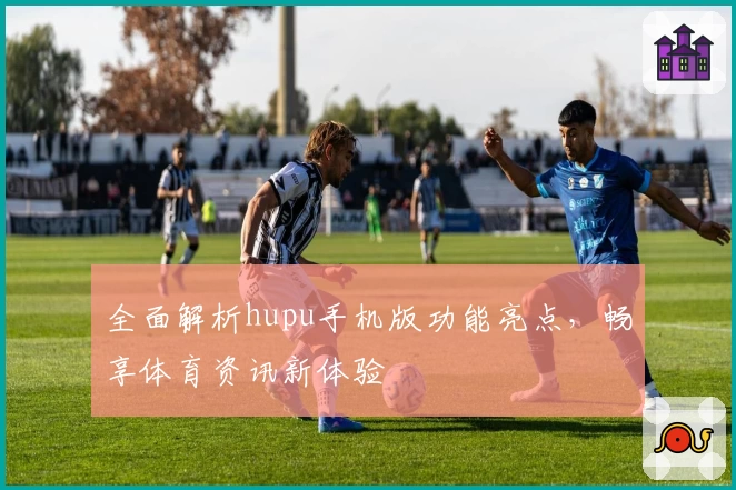 全面解析hupu手机版功能亮点，畅享体育资讯新体验