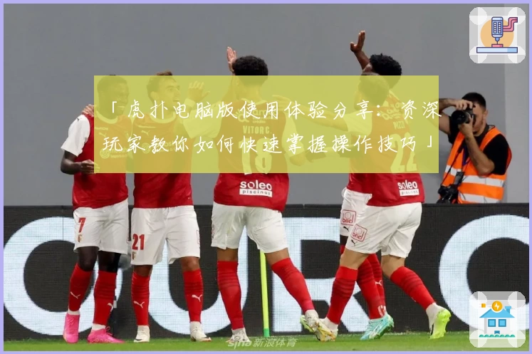 「虎扑电脑版使用体验分享：资深玩家教你如何快速掌握操作技巧」