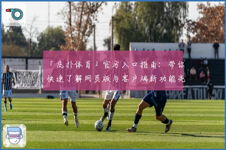 「虎扑体育」官方入口指南：带你快速了解网页版与客户端新功能亮点