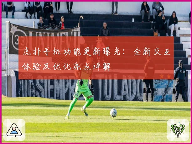 虎扑手机功能更新曝光：全新交互体验及优化亮点详解