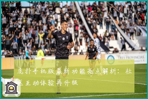 虎扑手机版最新功能亮点解析：社区互动体验再升级