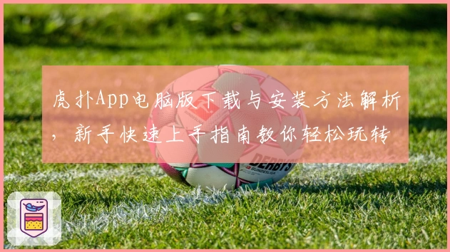 虎扑App电脑版下载与安装方法解析，新手快速上手指南教你轻松玩转社区