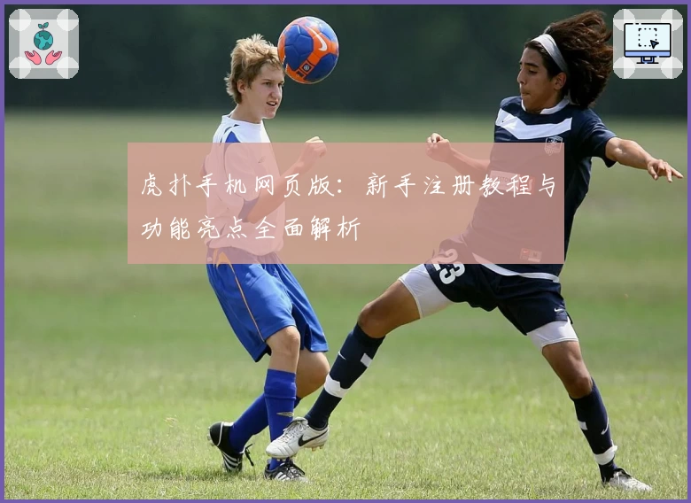 虎扑手机网页版：新手注册教程与功能亮点全面解析