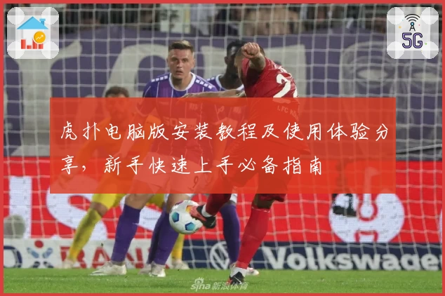 虎扑电脑版安装教程及使用体验分享,新手快速上手必备指南