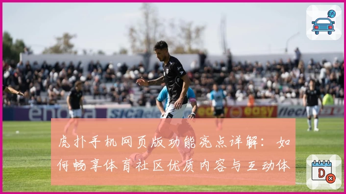 虎扑手机网页版功能亮点详解：如何畅享体育社区优质内容与互动体验