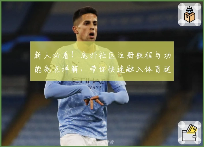 新人必看！虎扑社区注册教程与功能亮点详解，带你快速融入体育迷互动平台