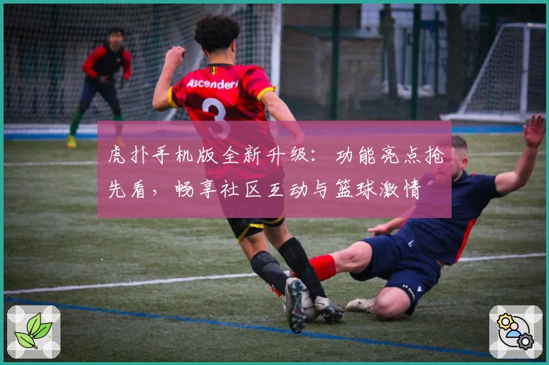 虎扑手机版全新升级:功能亮点抢先看,畅享社区互动与篮球激情