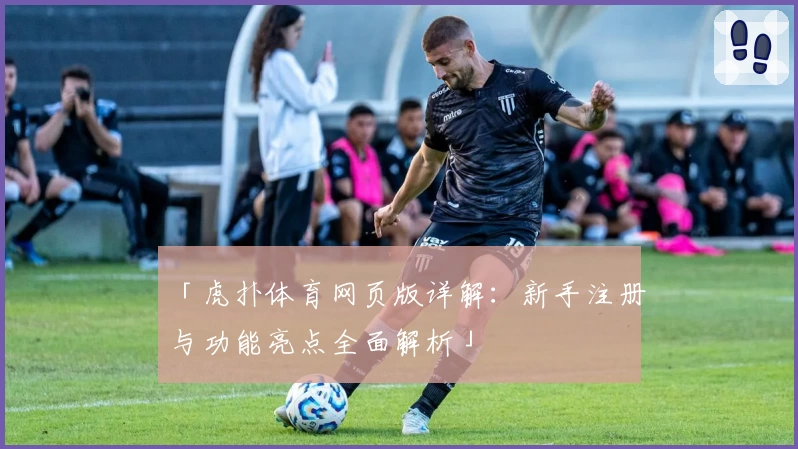 「虎扑体育网页版详解：新手注册与功能亮点全面解析」