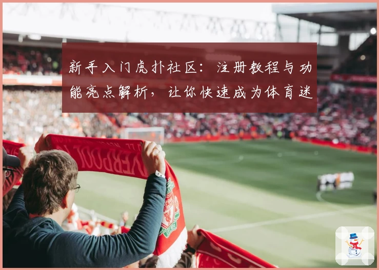 新手入门虎扑社区：注册教程与功能亮点解析，让你快速成为体育迷互动达人