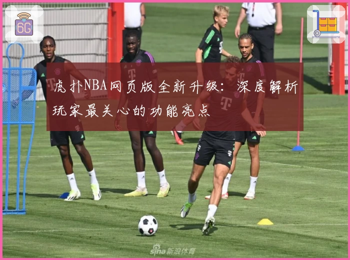 虎扑NBA网页版全新升级：深度解析玩家最关心的功能亮点
