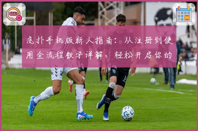 虎扑手机版新人指南：从注册到使用全流程教学详解，轻松开启你的运动社区之旅