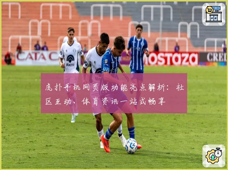 虎扑手机网页版功能亮点解析：社区互动、体育资讯一站式畅享