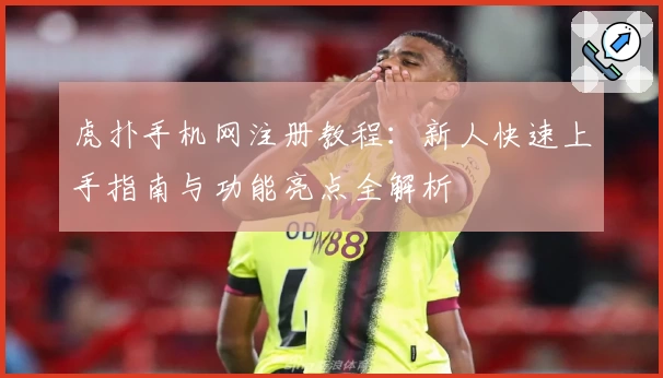 虎扑手机网注册教程：新人快速上手指南与功能亮点全解析