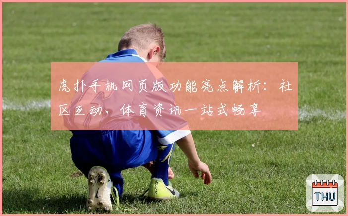 虎扑手机网页版功能亮点解析：社区互动、体育资讯一站式畅享